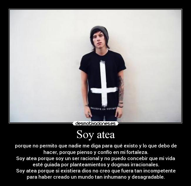 Soy atea - porque no permito que nadie me diga para qué existo y lo que debo de
hacer, porque pienso y confío en mi fortaleza.
Soy atea porque soy un ser racional y no puedo concebir que mi vida
esté guiada por planteamientos y dogmas irracionales.
Soy atea porque si existiera dios no creo que fuera tan incompetente
para haber creado un mundo tan inhumano y desagradable.