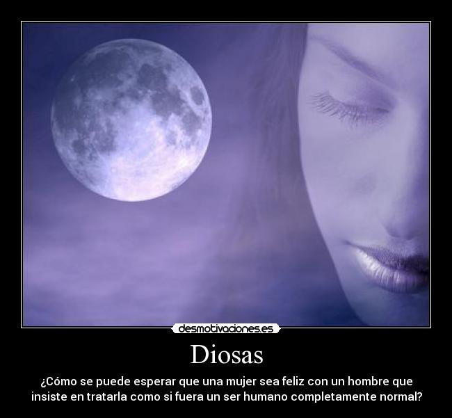 Diosas - ¿Cómo se puede esperar que una mujer sea feliz con un hombre que
insiste en tratarla como si fuera un ser humano completamente normal?