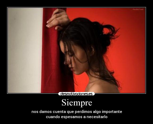 Siempre - nos damos cuenta que perdimos algo importante
cuando espesamos a necesitarlo
