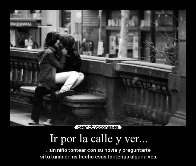 Ir por la calle y ver... - ...un niño tontear con su novia y preguntarte
 si tu también as hecho esas tonterías alguna ves.
