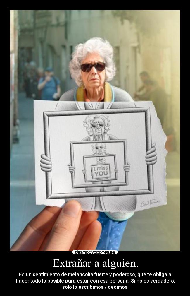 Extrañar a alguien. - Es un sentimiento de melancolía fuerte y poderoso, que te obliga a
hacer todo lo posible para estar con esa persona. Si no es verdadero,
solo lo escribimos / decimos.