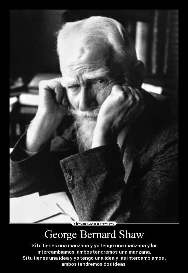 George Bernard Shaw - Si tú tienes una manzana y yo tengo una manzana y las 
intercambiamos ,ambos tendremos una manzana.
Si tu tienes una idea y yo tengo una idea y las intercambiamos ,
ambos tendremos dos ideas