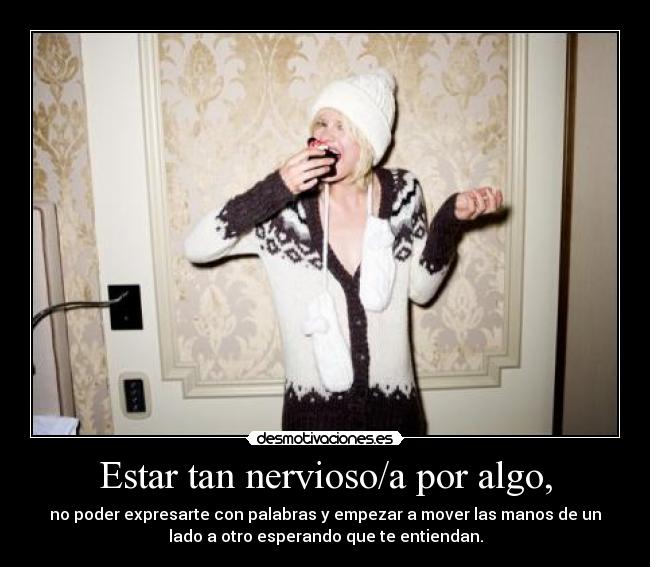 Estar tan nervioso/a por algo, - 