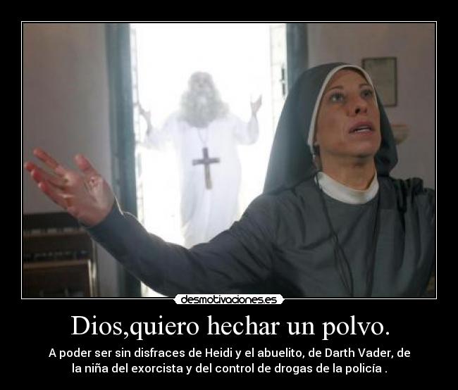 Dios,quiero hechar un polvo. - A poder ser sin disfraces de Heidi y el abuelito, de Darth Vader, de
la niña del exorcista y del control de drogas de la policía .