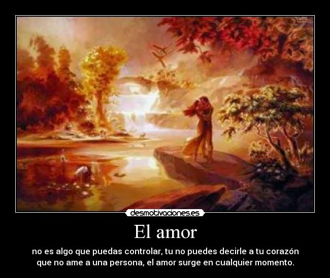 El amor - no es algo que puedas controlar, tu no puedes decirle a tu corazón
que no ame a una persona, el amor surge en cualquier momento.