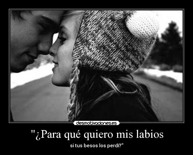 ¿Para qué quiero mis labios - si tus besos los perdí?