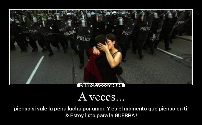 A veces... - pienso si vale la pena lucha por amor, Y es el momento que pienso en ti
& Estoy listo para la GUERRA !