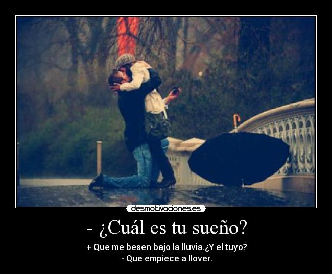 - ¿Cuál es tu sueño? - + Que me besen bajo la lluvia.¿Y el tuyo?
- Que empiece a llover.