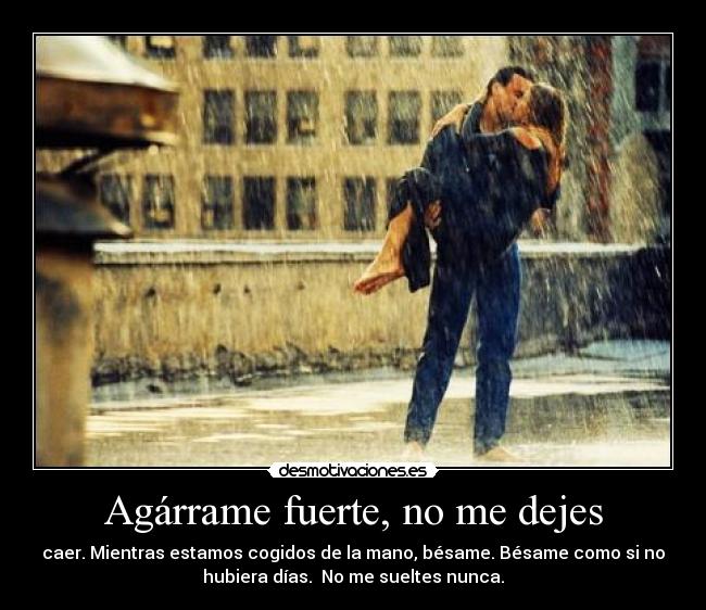 Agárrame fuerte, no me dejes - caer. Mientras estamos cogidos de la mano, bésame. Bésame como si no
hubiera días. No me sueltes nunca.