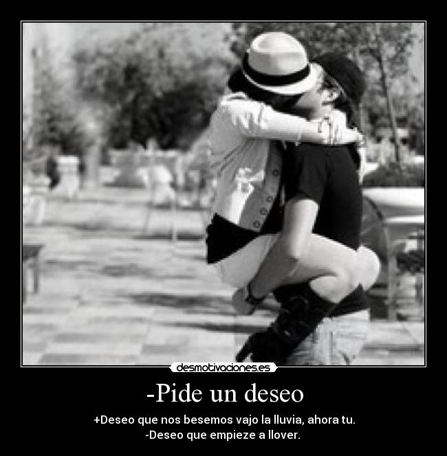 -Pide un deseo - +Deseo que nos besemos vajo la lluvia, ahora tu.
-Deseo que empieze a llover. ♥