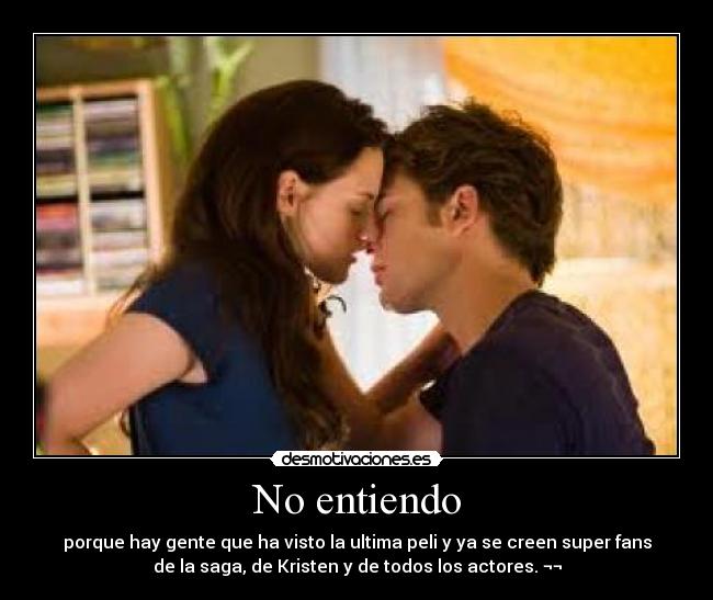 No entiendo - porque hay gente que ha visto la ultima peli y ya se creen super fans
de la saga, de Kristen y de todos los actores. ¬¬