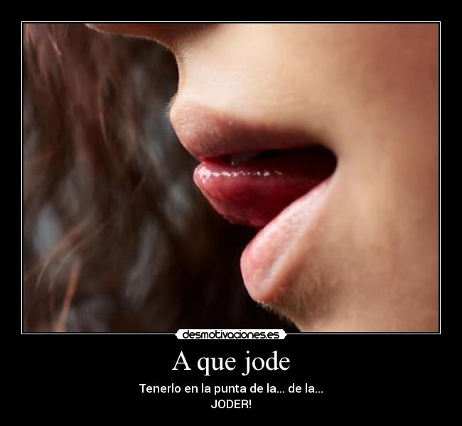 A que jode - Tenerlo en la punta de la... de la...
JODER!