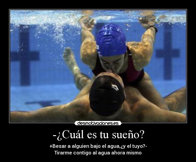-¿Cuál es tu sueño? - +Besar a alguien bajo el agua,¿y el tuyo?-
Tirarme contigo al agua ahora mismo♥