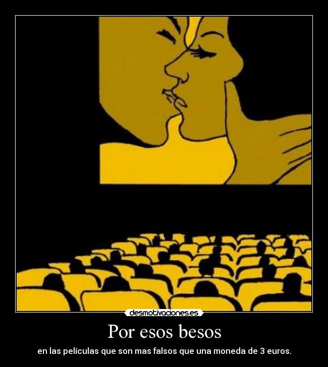 Por esos besos - en las películas que son mas falsos que una moneda de 3 euros.