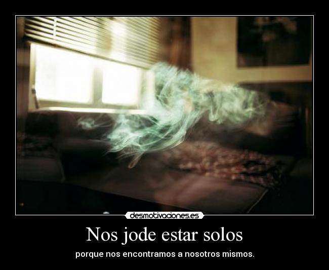Nos jode estar solos - porque nos encontramos a nosotros mismos.