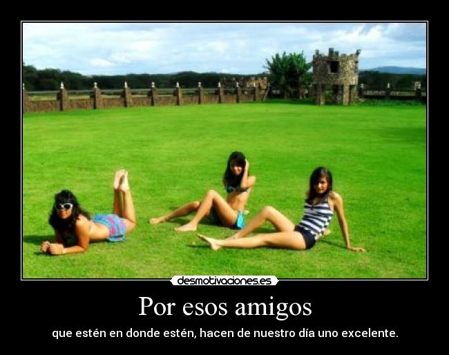 Por esos amigos - que estén en donde estén, hacen de nuestro día uno excelente.