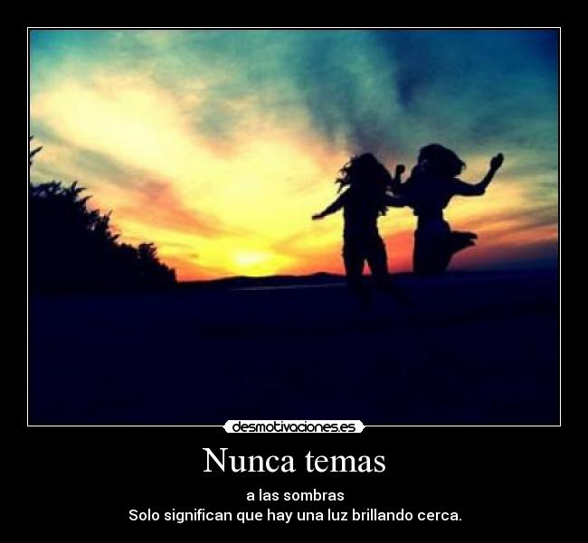Nunca temas - a las sombras
Solo significan que hay una luz brillando cerca.