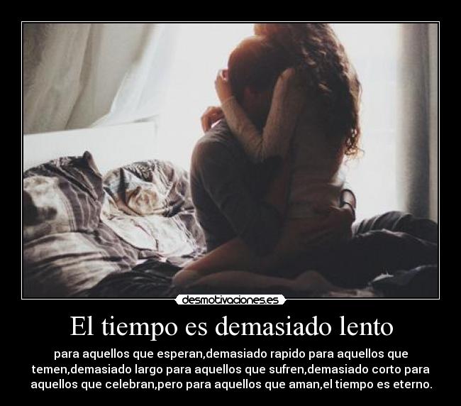 El tiempo es demasiado lento - para aquellos que esperan,demasiado rapido para aquellos que
temen,demasiado largo para aquellos que sufren,demasiado corto para
aquellos que celebran,pero para aquellos que aman,el tiempo es eterno.