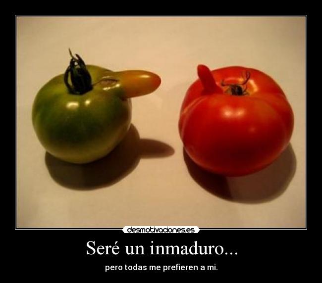 Seré un inmaduro... - pero todas me prefieren a mi.