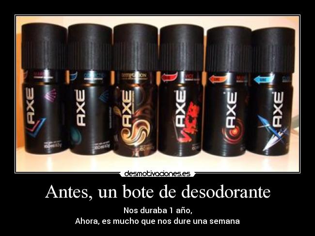 Antes, un bote de desodorante - Nos duraba 1 año,
Ahora, es mucho que nos dure una semana