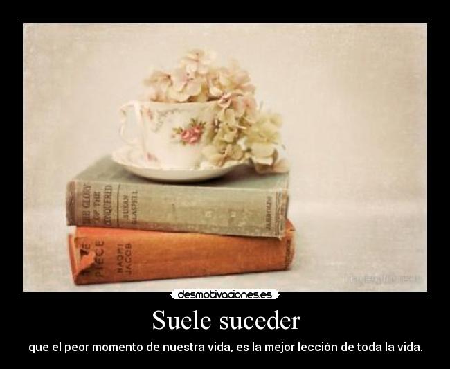 Suele suceder - que el peor momento de nuestra vida, es la mejor lección de toda la vida.