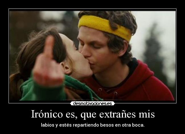 Irónico es, que extrañes mis - labios y estés repartiendo besos en otra boca.