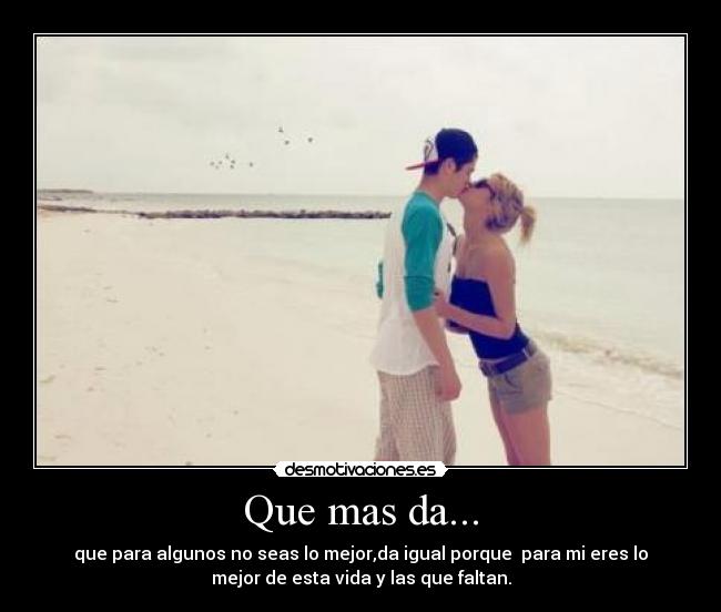 Que mas da... - que para algunos no seas lo mejor,da igual porque para mi eres lo
mejor de esta vida y las que faltan.