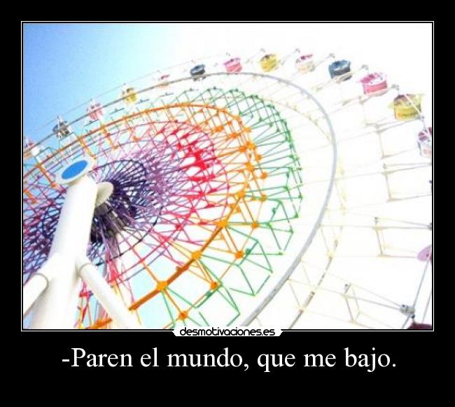 -Paren el mundo, que me bajo. -