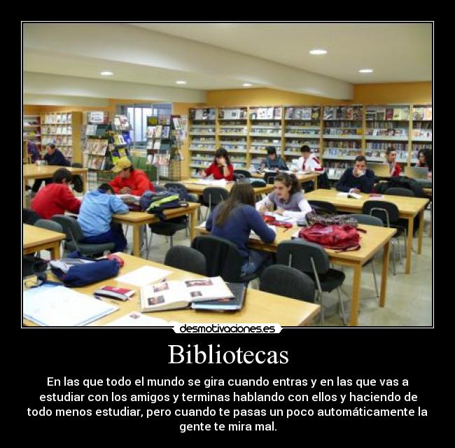Bibliotecas - En las que todo el mundo se gira cuando entras y en las que vas a
estudiar con los amigos y terminas hablando con ellos y haciendo de
todo menos estudiar, pero cuando te pasas un poco automáticamente la
gente te mira mal.