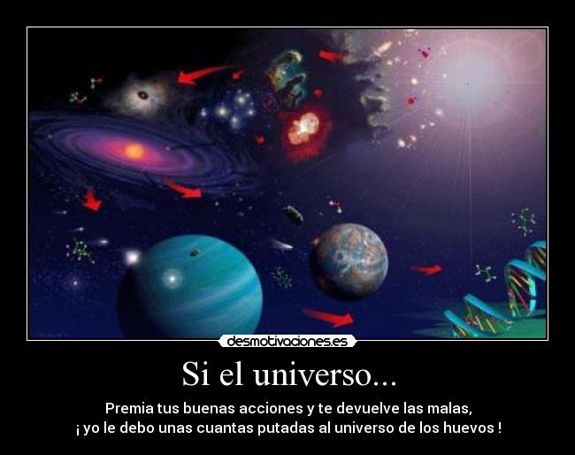 Si el universo... - Premia tus buenas acciones y te devuelve las malas,
¡ yo le debo unas cuantas putadas al universo de los huevos !