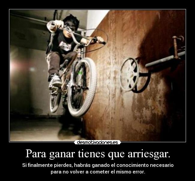 Para ganar tienes que arriesgar. - Si finalmente pierdes, habrás ganado el conocimiento necesario
para no volver a cometer el mismo error.