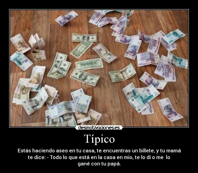Típico - Estás haciendo aseo en tu casa, te encuentras un billete, y tu mamá
te dice: - Todo lo que está en la casa en mio, te lo dí o me lo
gané con tu papá.
