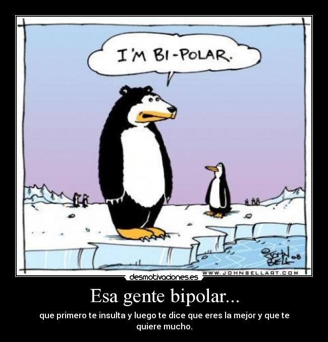 Esa gente bipolar... - que primero te insulta y luego te dice que eres la mejor y que te quiere mucho.