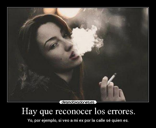 Hay que reconocer los errores. - Yo, por ejemplo, si veo a mi ex por la calle sé quien es.