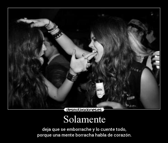 Solamente - deja que se emborrache y lo cuente todo,
porque una mente borracha habla de corazón.