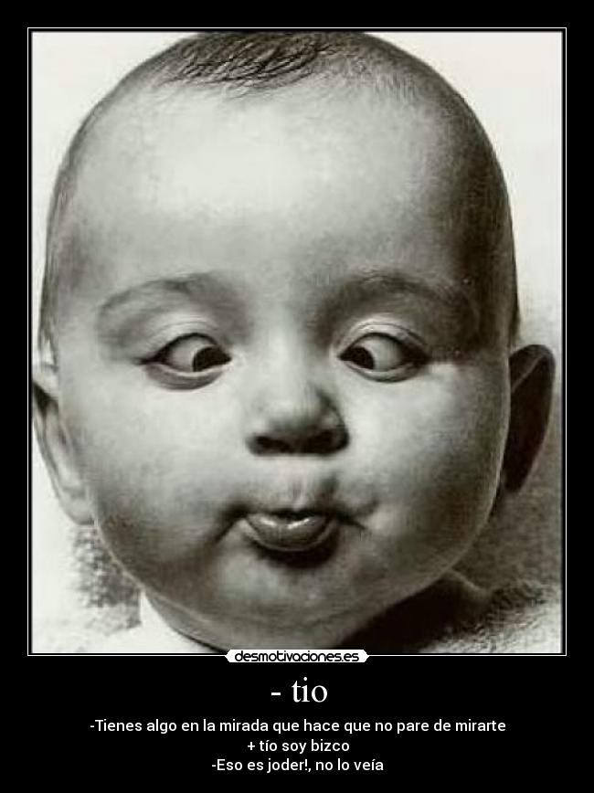 - tio - -Tienes algo en la mirada que hace que no pare de mirarte
+ tío soy bizco
-Eso es joder!, no lo veía