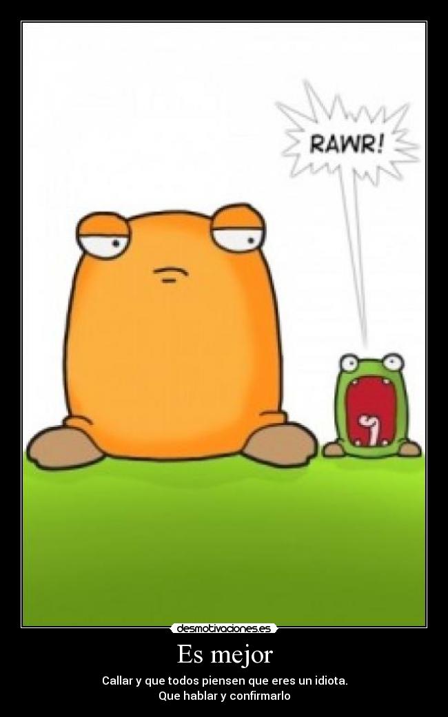 Es mejor - Callar y que todos piensen que eres un idiota.
Que hablar y confirmarlo