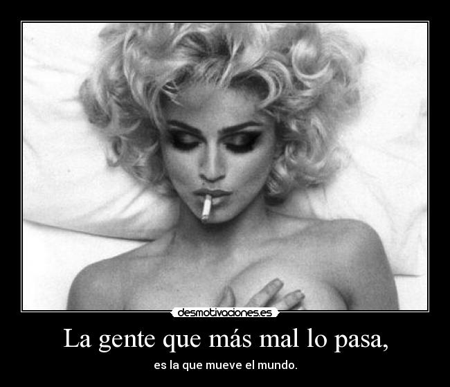 La gente que más mal lo pasa, - es la que mueve el mundo.