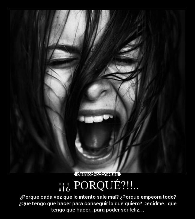 ¡¡¿ PORQUÉ?!!.. - ¿Porque cada vez que lo intento sale mal? ¿Porque empeora todo?
¿Qué tengo que hacer para conseguir lo que quiero? Decidme…que
tengo que hacer…para poder ser feliz….