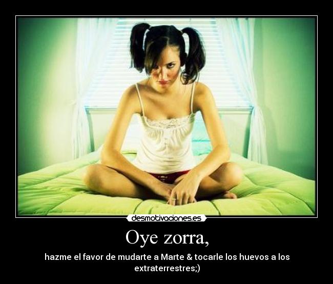 Oye zorra, - hazme el favor de mudarte a Marte & tocarle los huevos a los extraterrestres;)