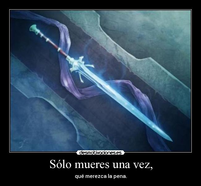 Sólo mueres una vez, - qué merezca la pena.