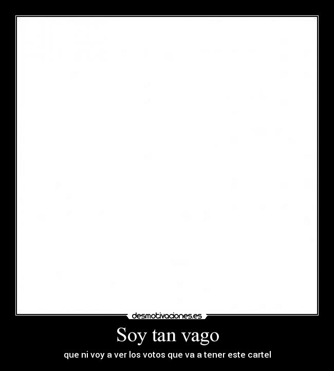 Soy tan vago - que ni voy a ver los votos que va a tener este cartel