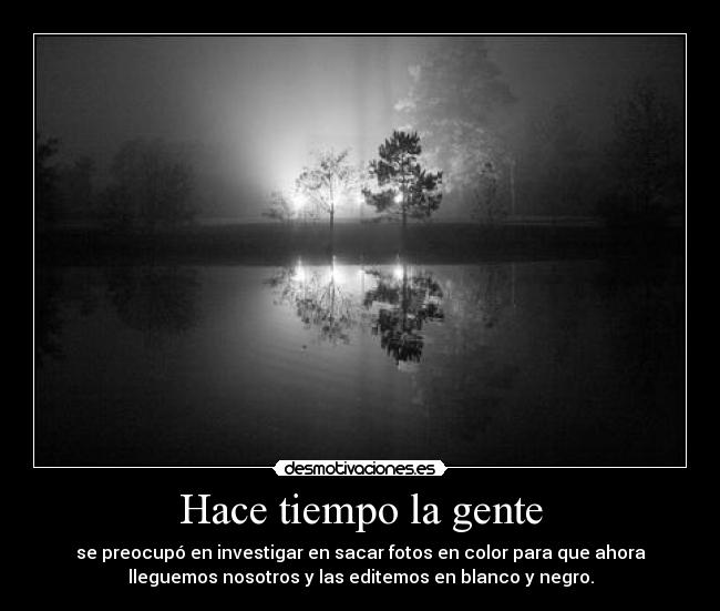 Hace tiempo la gente - se preocupó en investigar en sacar fotos en color para que ahora
lleguemos nosotros y las editemos en blanco y negro.