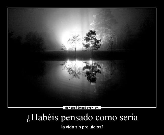 ¿Habéis pensado como sería - la vida sin prejuicios?