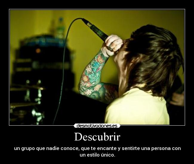 Descubrir - un grupo que nadie conoce, que te encante y sentirte una persona con un estilo único.