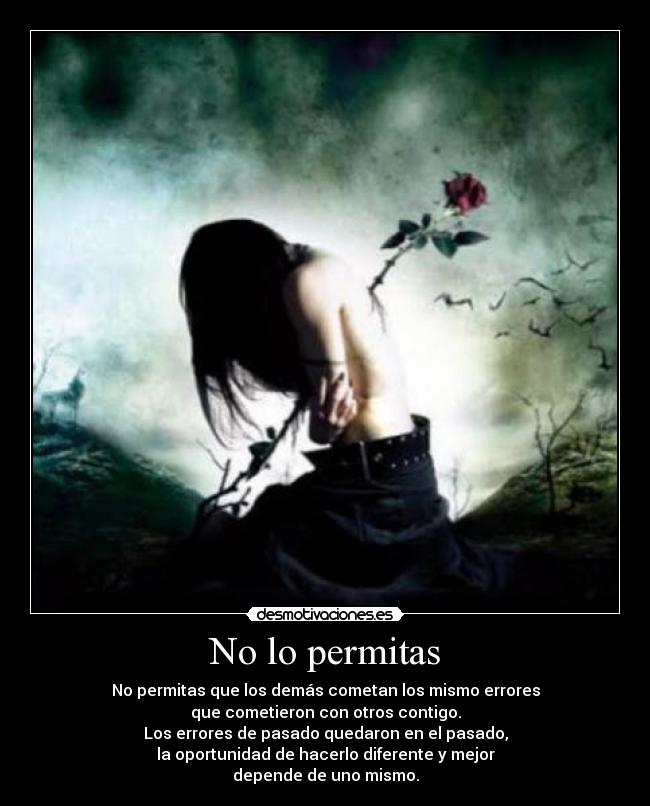 No lo permitas - No permitas que los demás cometan los mismo errores
que cometieron con otros contigo.
Los errores de pasado quedaron en el pasado,
la oportunidad de hacerlo diferente y mejor
depende de uno mismo.