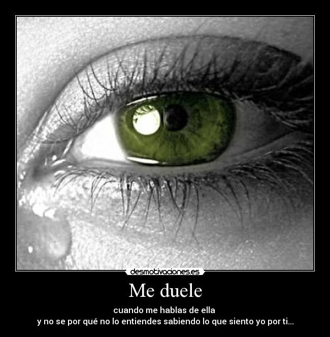 Me duele - cuando me hablas de ella 
y no se por qué no lo entiendes sabiendo lo que siento yo por ti...