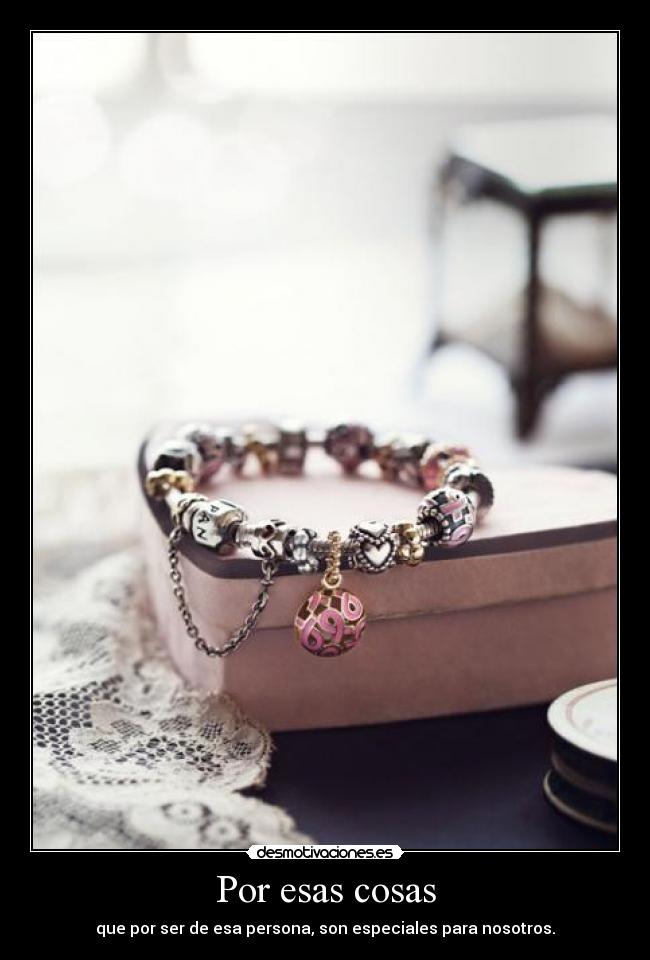 Por esas cosas - que por ser de esa persona, son especiales para nosotros.