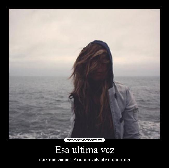 Esa ultima vez - que  nos vimos ...Y nunca volviste a aparecer