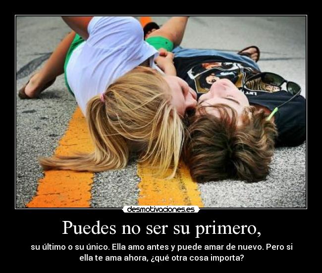 Puedes no ser su primero, - su último o su único. Ella amo antes y puede amar de nuevo. Pero si
ella te ama ahora, ¿qué otra cosa importa?